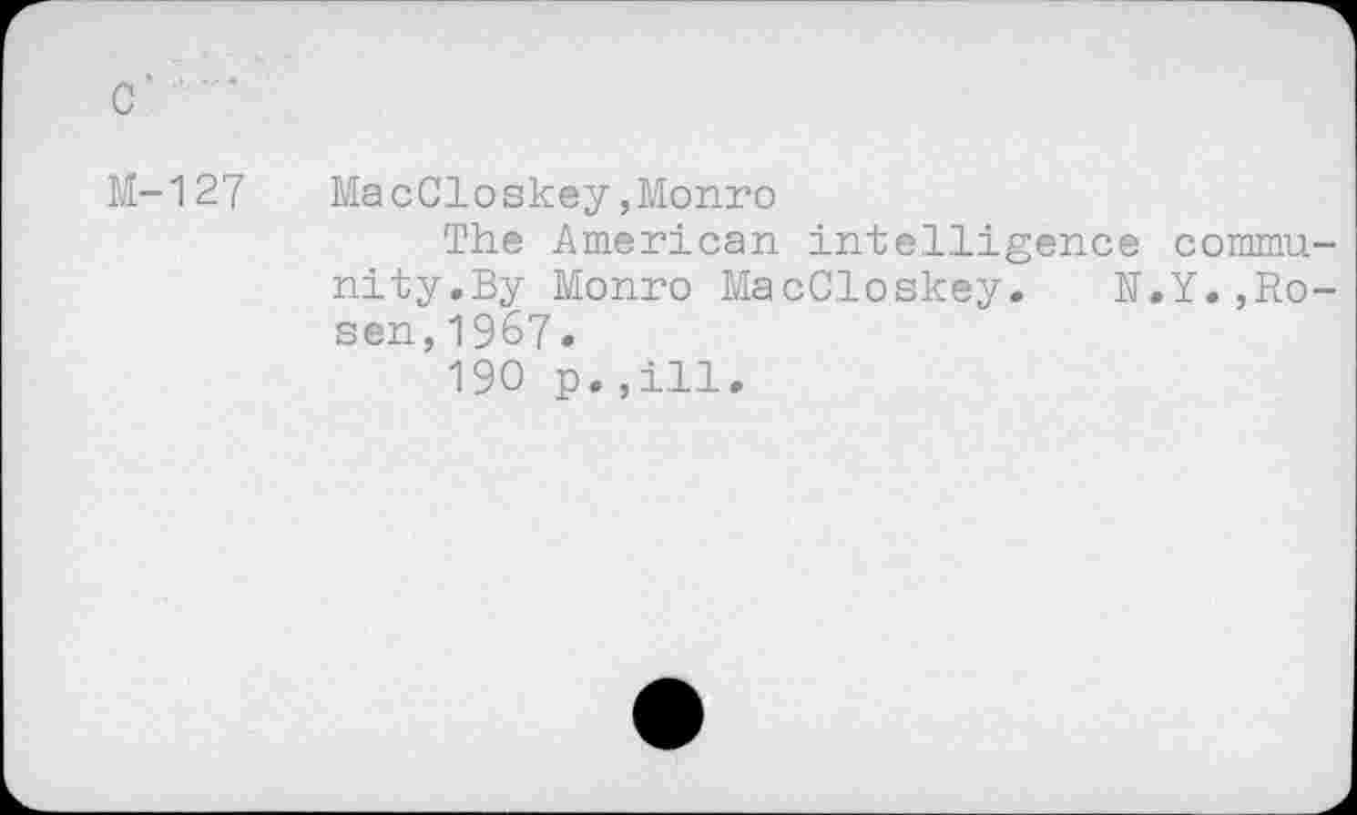 ﻿C‘ ■
M-127	MacCloskey,Monro
The American intelligence community.By Monro MacCloskey. N.Y.»Rosen, 1967.
190 p.,ill.